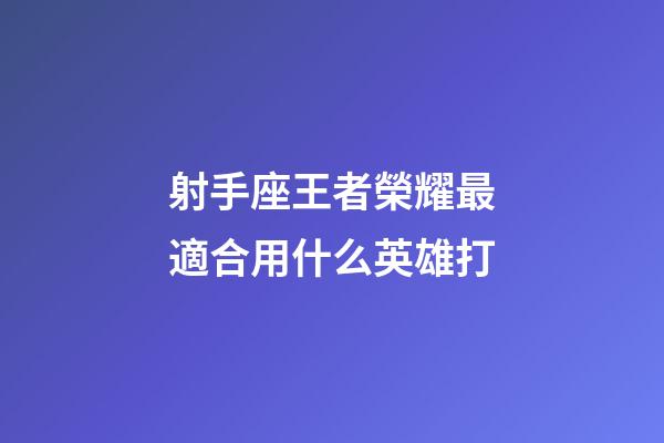射手座王者榮耀最適合用什么英雄打-第1張-星座運勢-玄機派