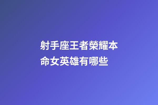 射手座王者榮耀本命女英雄有哪些