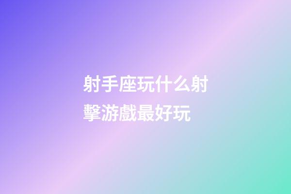 射手座玩什么射擊游戲最好玩-第1張-星座運勢-玄機派