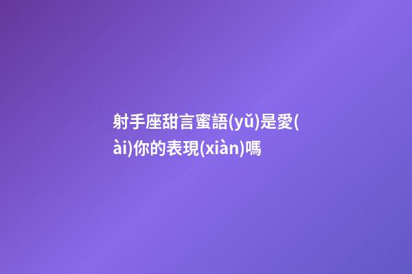 射手座甜言蜜語(yǔ)是愛(ài)你的表現(xiàn)嗎-第1張-星座運(yùn)勢(shì)-玄機(jī)派