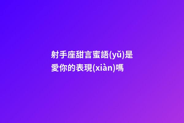 射手座甜言蜜語(yǔ)是愛你的表現(xiàn)嗎