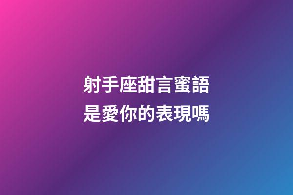 射手座甜言蜜語是愛你的表現嗎