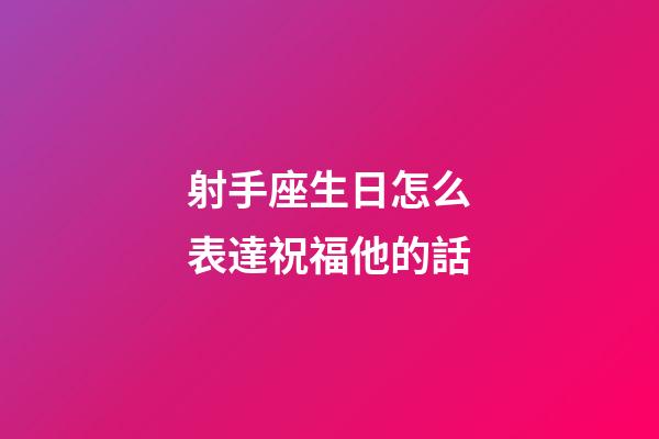 射手座生日怎么表達祝福他的話-第1張-星座運勢-玄機派