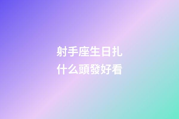 射手座生日扎什么頭發好看-第1張-星座運勢-玄機派