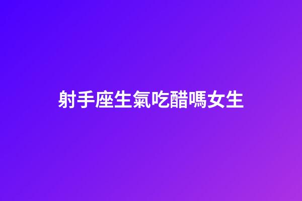 射手座生氣吃醋嗎女生-第1張-星座運勢-玄機派