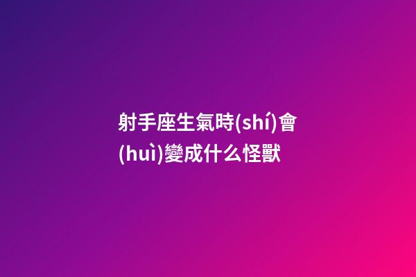 射手座生氣時(shí)會(huì)變成什么怪獸