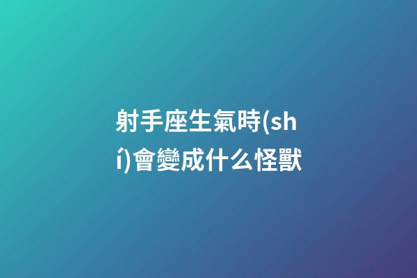 射手座生氣時(shí)會變成什么怪獸
