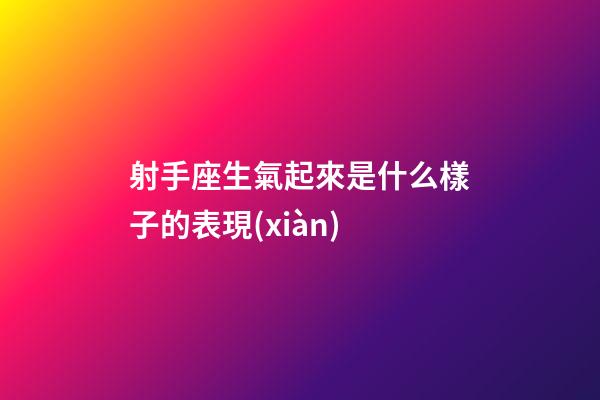 射手座生氣起來是什么樣子的表現(xiàn)-第1張-星座運勢-玄機派