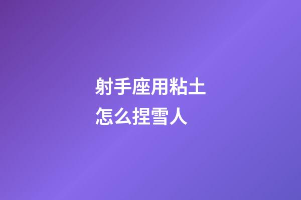 射手座用粘土怎么捏雪人-第1張-星座運勢-玄機派