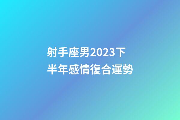 射手座男2023下半年感情復合運勢-第1張-星座運勢-玄機派