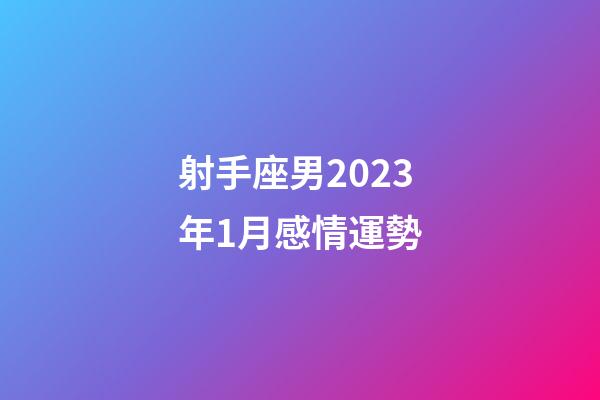 射手座男2023年1月感情運勢-第1張-星座運勢-玄機派