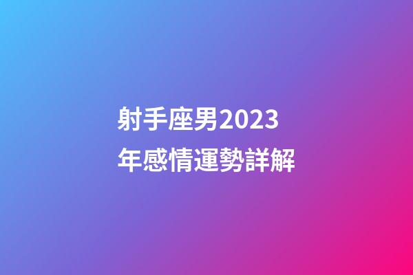 射手座男2023年感情運勢詳解-第1張-星座運勢-玄機派