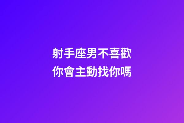 射手座男不喜歡你會主動找你嗎-第1張-星座運勢-玄機派
