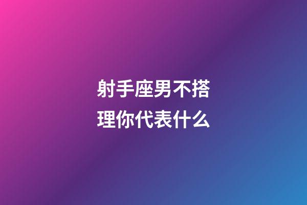 射手座男不搭理你代表什么-第1張-星座運(yùn)勢(shì)-玄機(jī)派