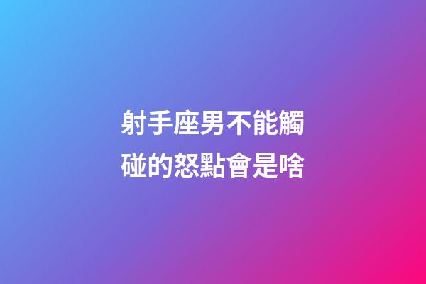 射手座男不能觸碰的怒點會是啥-第1張-星座運勢-玄機派