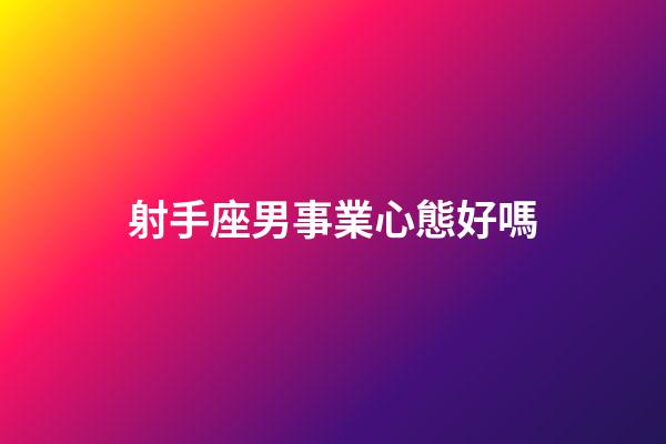 射手座男事業心態好嗎-第1張-星座運勢-玄機派