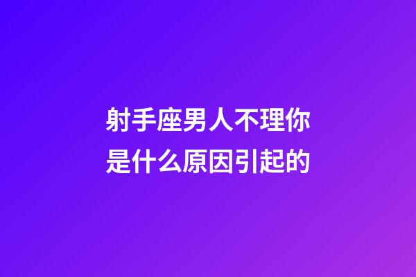 射手座男人不理你是什么原因引起的-第1張-星座運勢-玄機派
