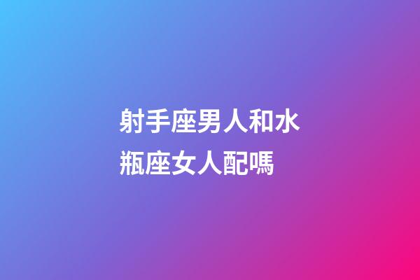 射手座男人和水瓶座女人配嗎-第1張-星座運勢-玄機派