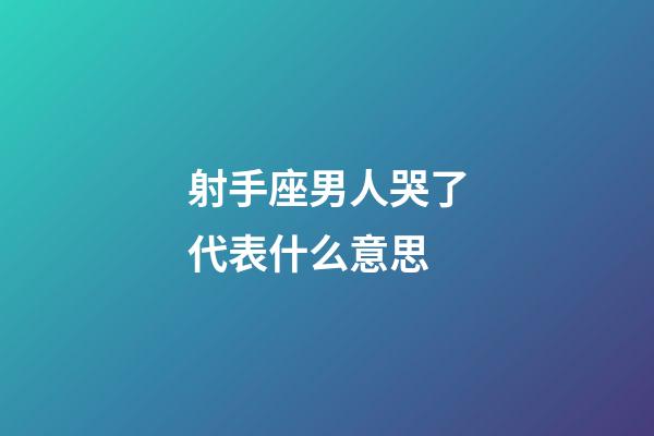 射手座男人哭了代表什么意思-第1張-星座運勢-玄機派