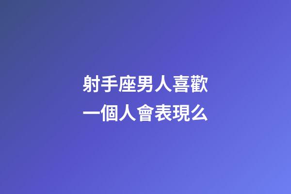 射手座男人喜歡一個人會表現么-第1張-星座運勢-玄機派