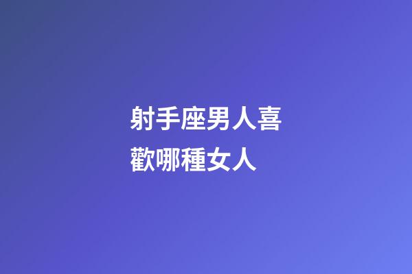 射手座男人喜歡哪種女人-第1張-星座運(yùn)勢(shì)-玄機(jī)派