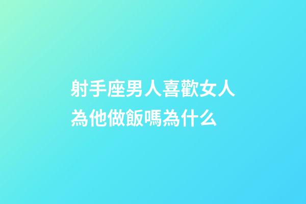 射手座男人喜歡女人為他做飯嗎為什么-第1張-星座運(yùn)勢(shì)-玄機(jī)派