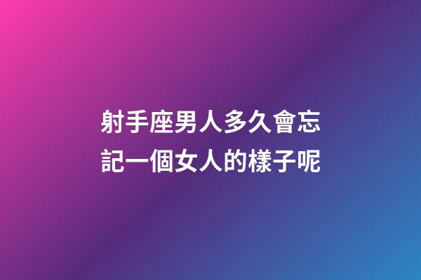 射手座男人多久會忘記一個女人的樣子呢-第1張-星座運(yùn)勢-玄機(jī)派