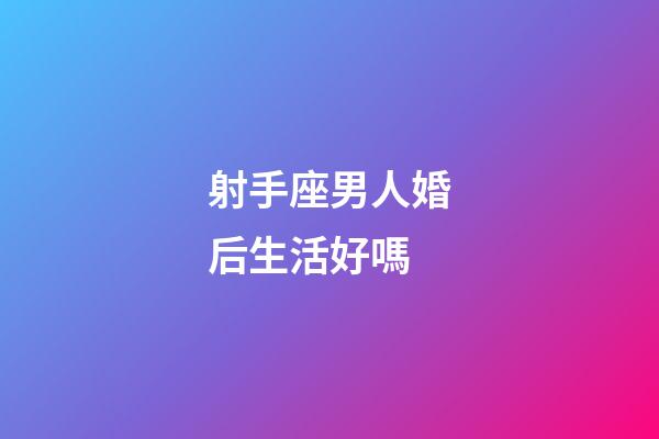 射手座男人婚后生活好嗎-第1張-星座運勢-玄機派