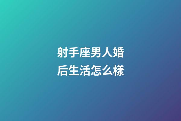 射手座男人婚后生活怎么樣-第1張-星座運勢-玄機派