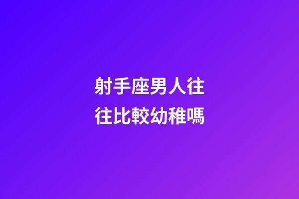 射手座男人往往比較幼稚嗎-第1張-星座運勢-玄機派