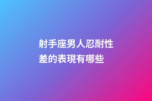 射手座男人忍耐性差的表現有哪些-第1張-星座運勢-玄機派