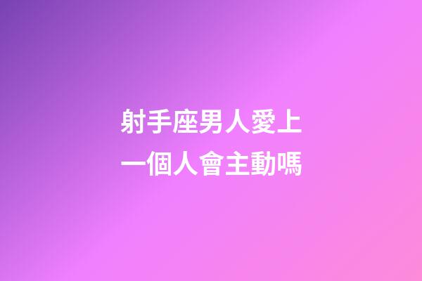 射手座男人愛上一個人會主動嗎-第1張-星座運勢-玄機派