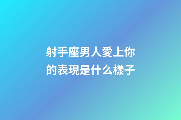 射手座男人愛上你的表現是什么樣子-第1張-星座運勢-玄機派