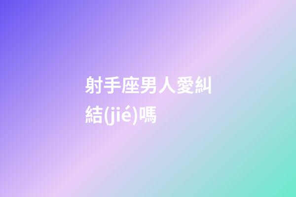 射手座男人愛糾結(jié)嗎-第1張-星座運勢-玄機派