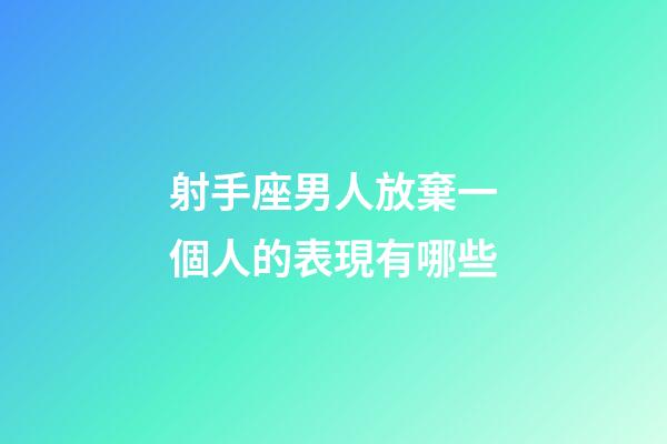 射手座男人放棄一個人的表現有哪些-第1張-星座運勢-玄機派