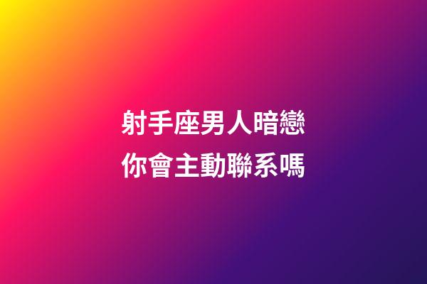 射手座男人暗戀你會主動聯系嗎-第1張-星座運勢-玄機派