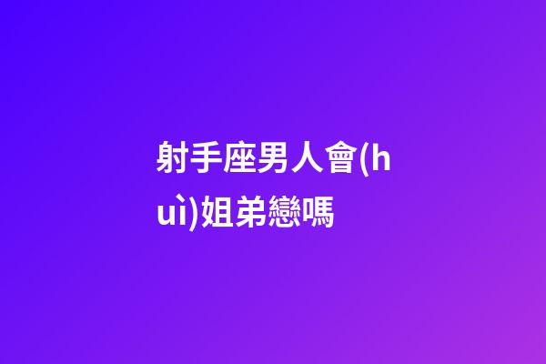 射手座男人會(huì)姐弟戀嗎