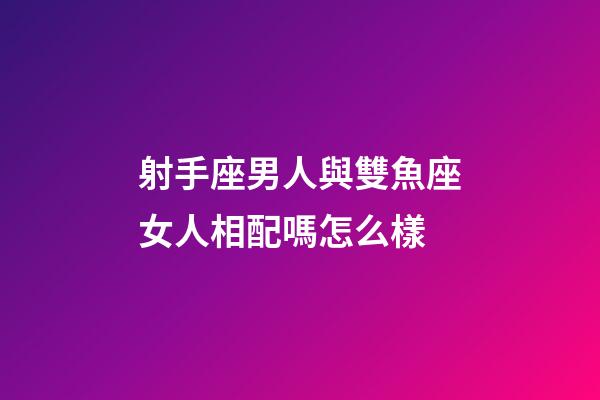 射手座男人與雙魚座女人相配嗎怎么樣-第1張-星座運(yùn)勢-玄機(jī)派