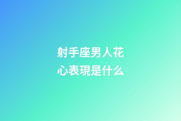 射手座男人花心表現是什么-第1張-星座運勢-玄機派