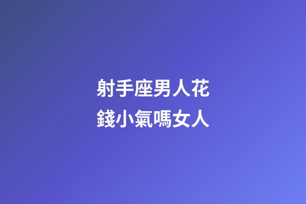 射手座男人花錢小氣嗎女人-第1張-星座運勢-玄機派