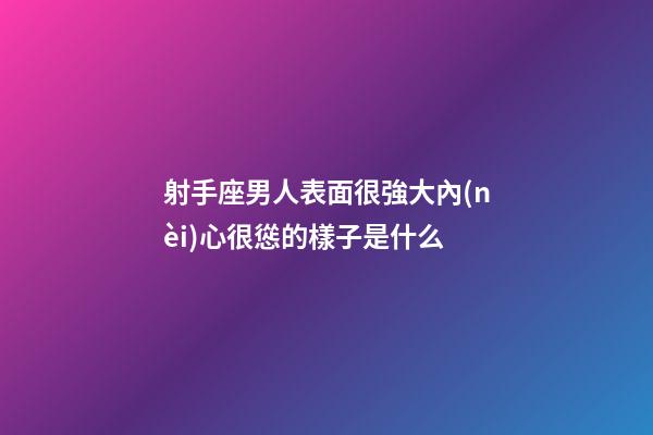 射手座男人表面很強大內(nèi)心很慫的樣子是什么-第1張-星座運勢-玄機派