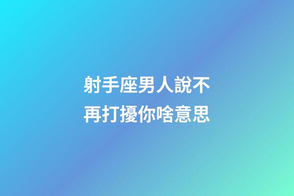射手座男人說不再打擾你啥意思-第1張-星座運勢-玄機派