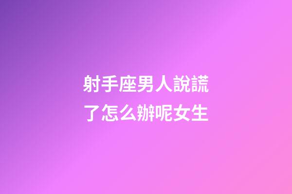 射手座男人說謊了怎么辦呢女生-第1張-星座運勢-玄機派
