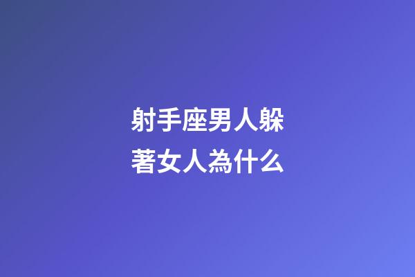 射手座男人躲著女人為什么-第1張-星座運勢-玄機派