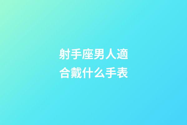射手座男人適合戴什么手表-第1張-星座運勢-玄機派