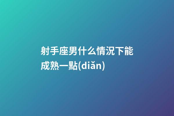 射手座男什么情況下能成熟一點(diǎn)-第1張-星座運(yùn)勢(shì)-玄機(jī)派