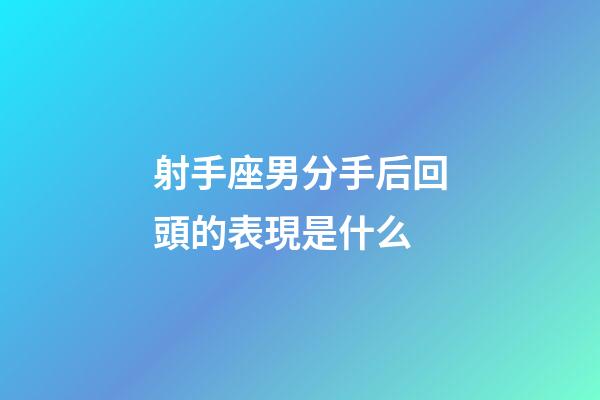 射手座男分手后回頭的表現是什么-第1張-星座運勢-玄機派
