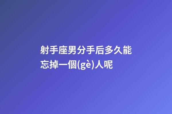 射手座男分手后多久能忘掉一個(gè)人呢-第1張-星座運(yùn)勢-玄機(jī)派