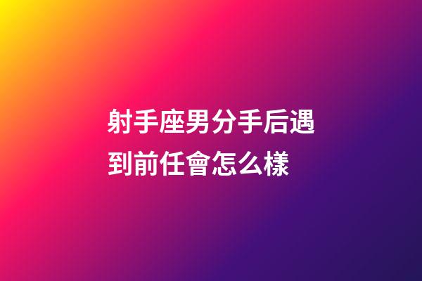 射手座男分手后遇到前任會怎么樣-第1張-星座運勢-玄機派