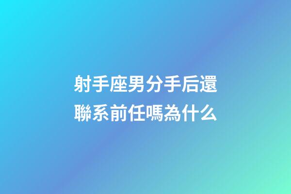 射手座男分手后還聯系前任嗎為什么-第1張-星座運勢-玄機派